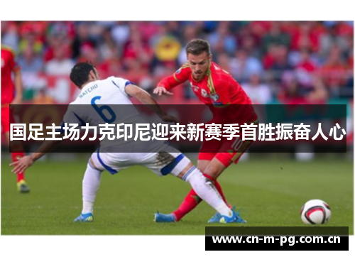 国足主场力克印尼迎来新赛季首胜振奋人心 国足主场力克印尼迎来新赛季首胜振奋人心