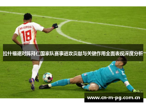 拉什福德对阵拜仁国家队赛事进攻贡献与关键作用全面表现深度分析 拉什福德对阵拜仁国家队赛事进攻贡献与关键作用全面表现深度分析